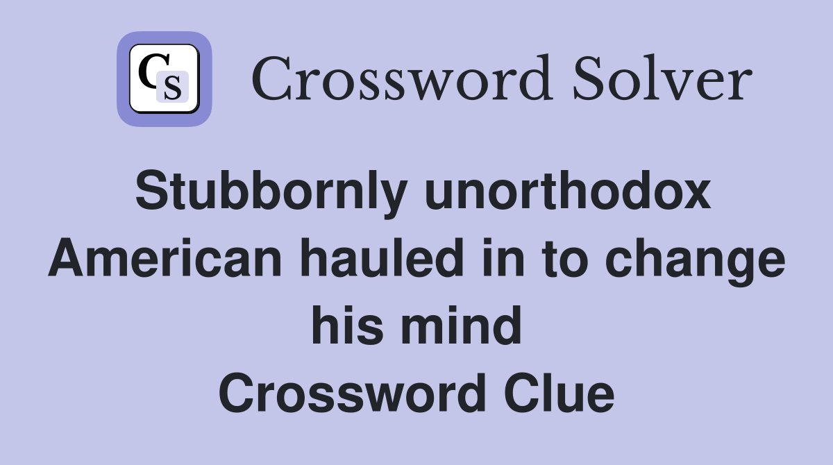 Stubbornly unorthodox American hauled in to change his mind Crossword Clue