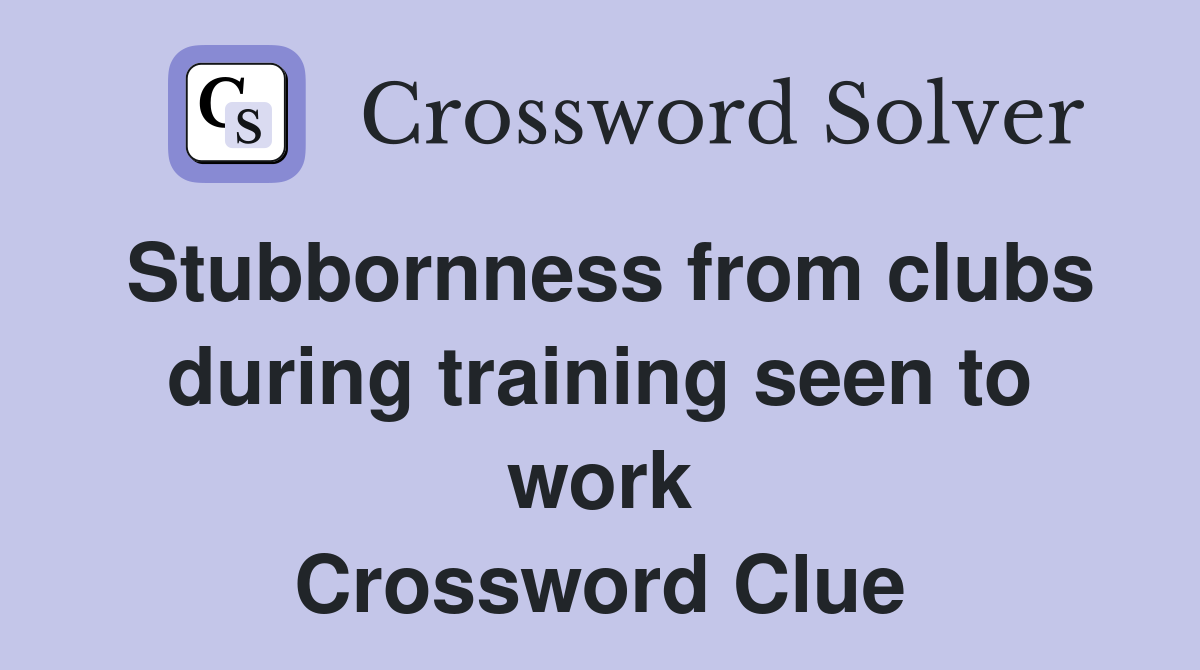 Stubbornness from clubs during training seen to work Crossword Clue