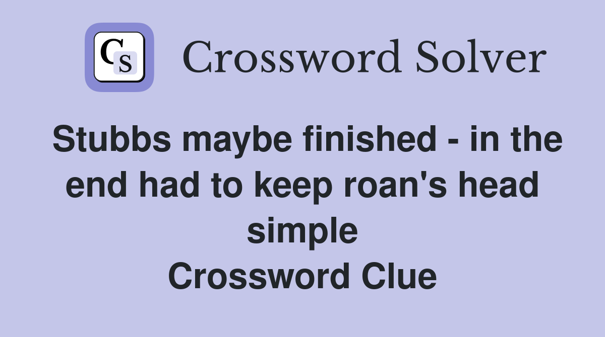 Stubbs maybe finished - in the end had to keep roan's head simple Crossword Clue