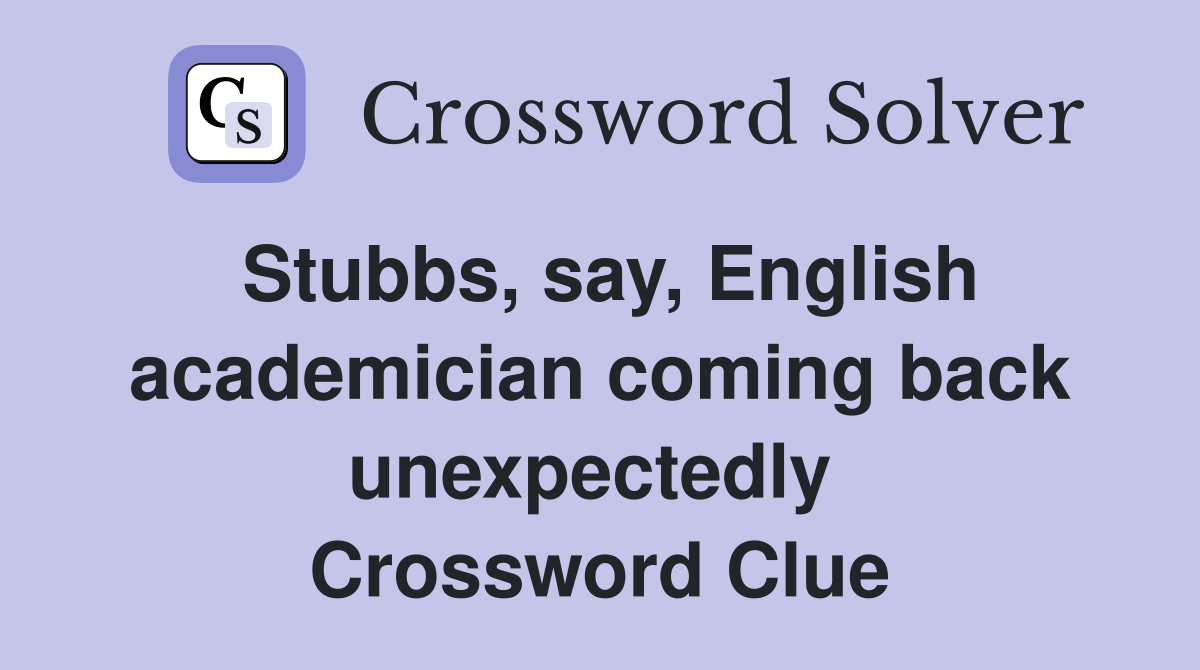 Stubbs, say, English academician coming back unexpectedly  Crossword Clue