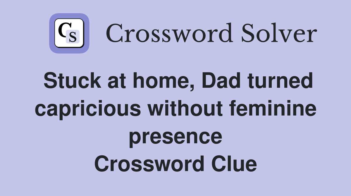 Stuck at home, Dad turned capricious without feminine presence Crossword Clue