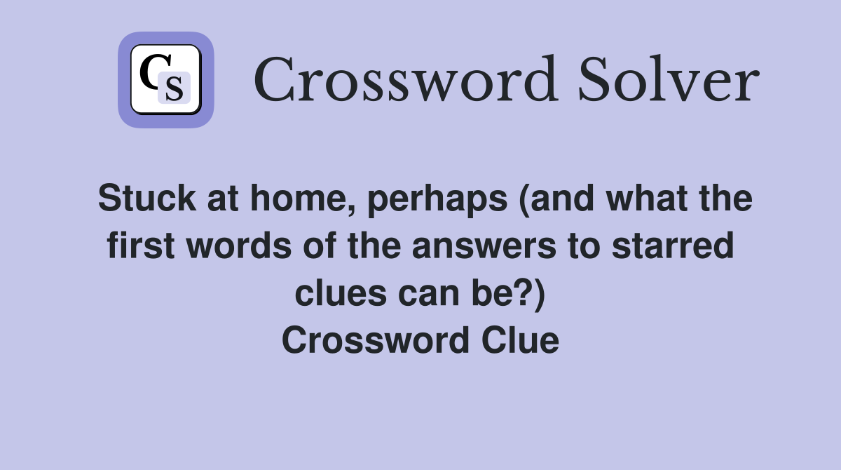 Stuck at home, perhaps (and what the first words of the answers to starred clues can be?) Crossword Clue