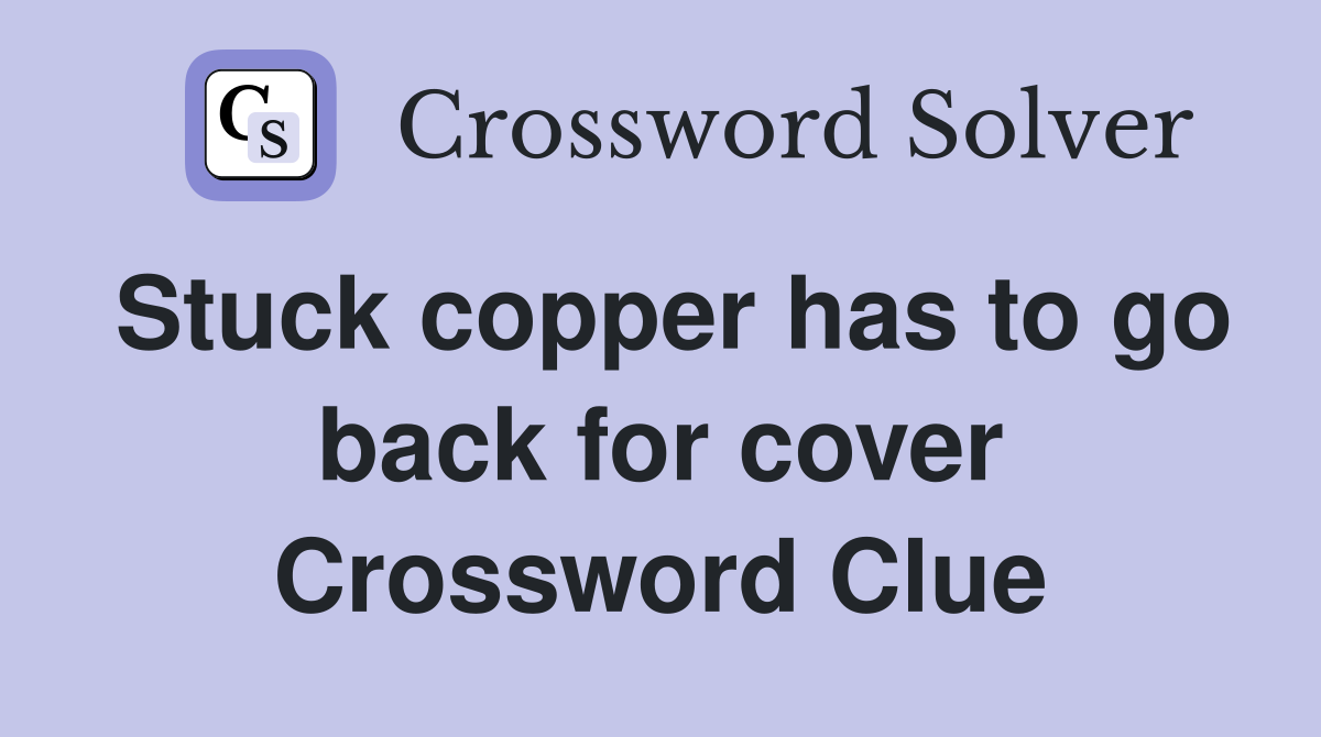 Stuck copper has to go back for cover Crossword Clue