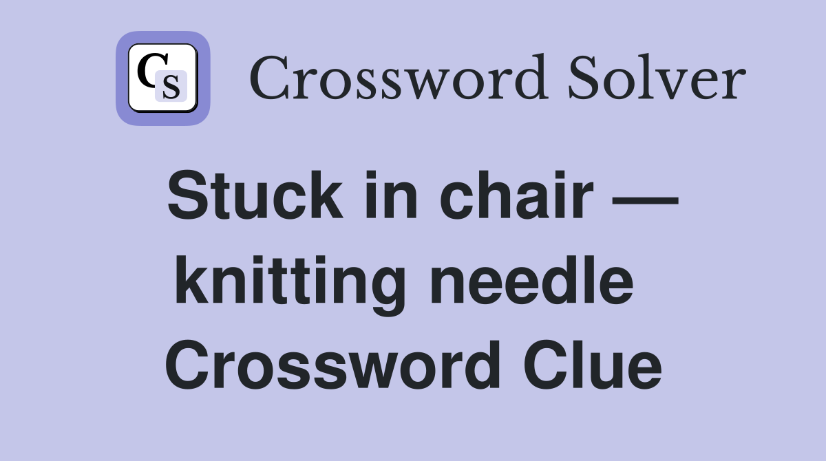 Stuck in chair — knitting needle  Crossword Clue