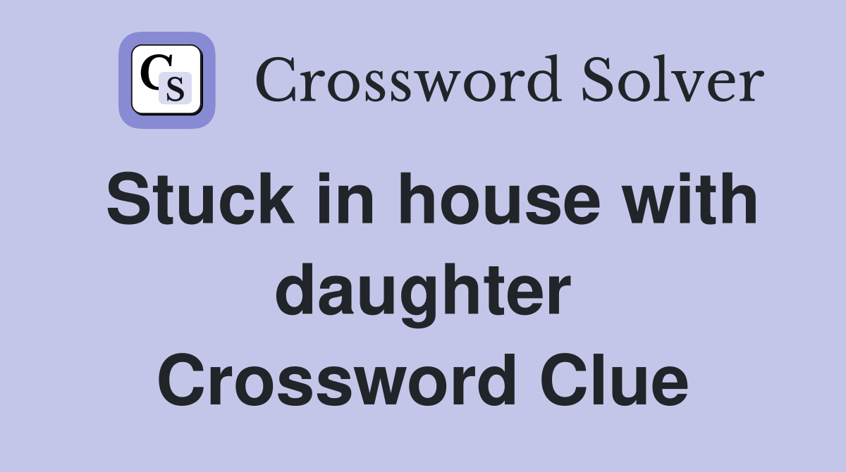 Stuck in house with daughter Crossword Clue