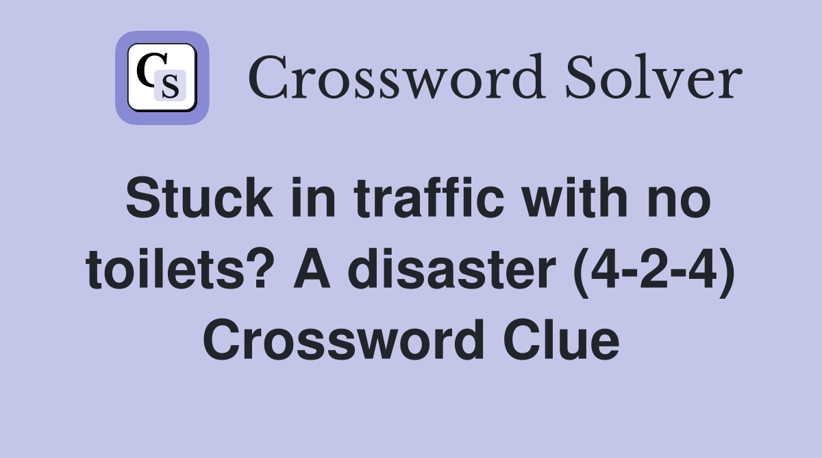 Stuck in traffic with no toilets? A disaster (4-2-4) Crossword Clue