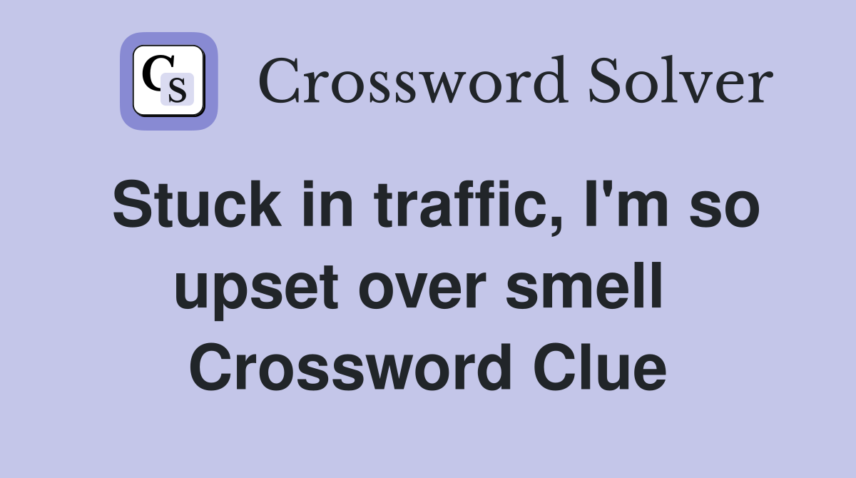 Stuck in traffic, I'm so upset over smell  Crossword Clue