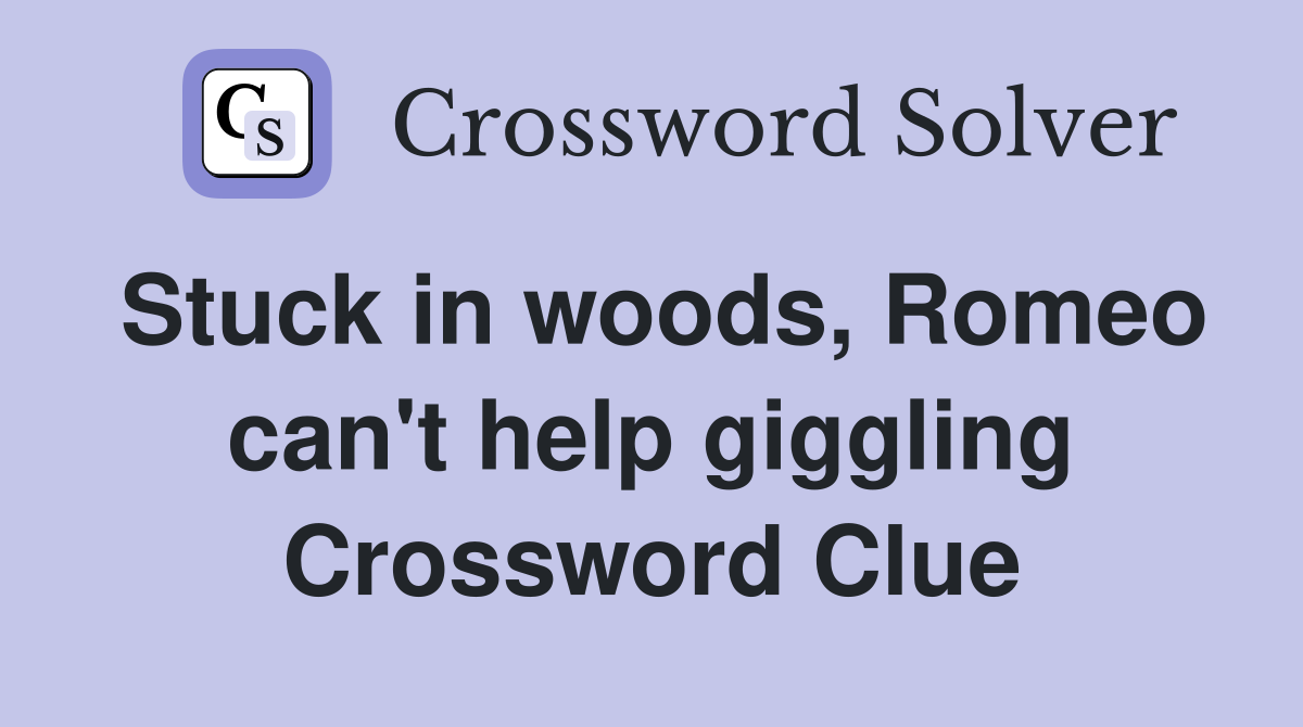 Stuck in woods, Romeo can't help giggling Crossword Clue