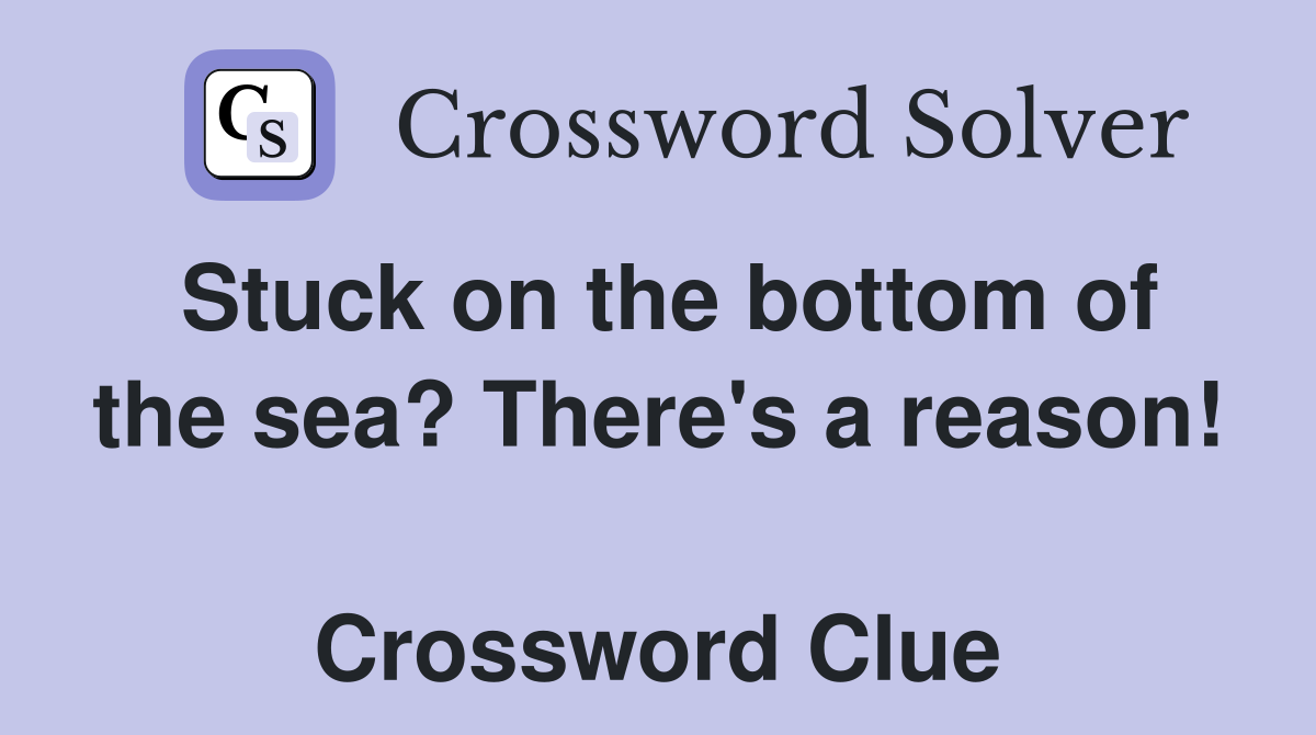 Stuck on the bottom of the sea? There's a reason!  Crossword Clue