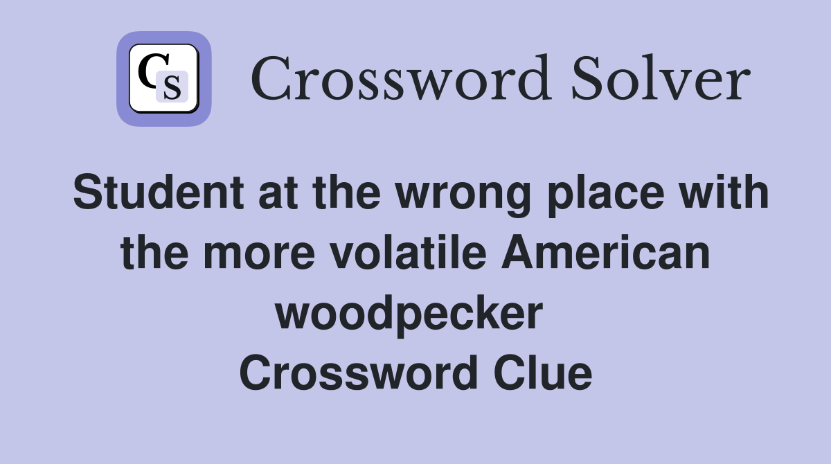 Student at the wrong place with the more volatile American woodpecker  Crossword Clue