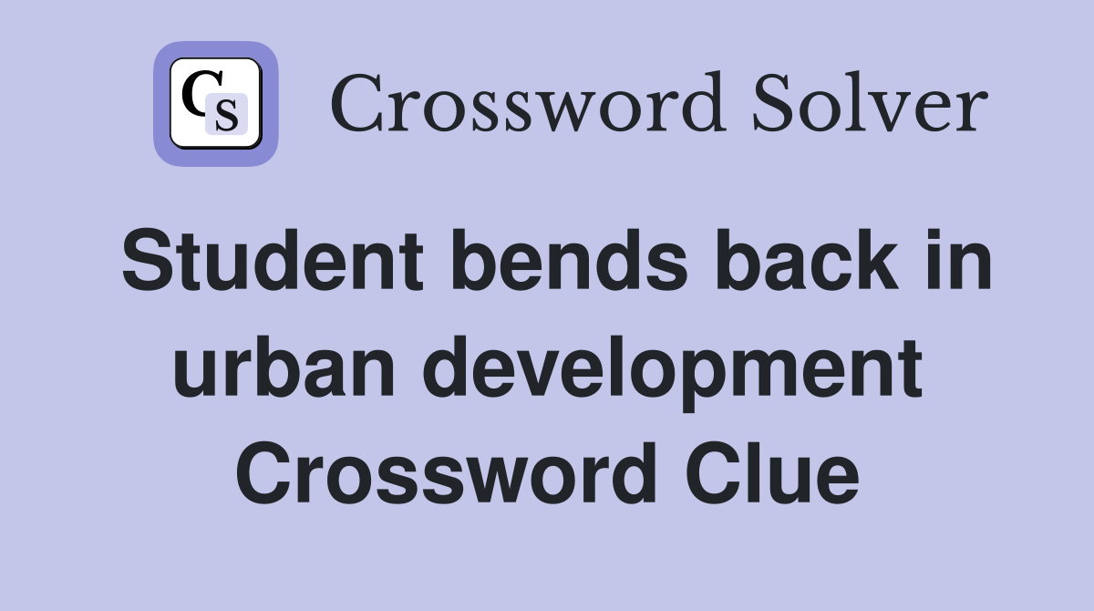 Student bends back in urban development Crossword Clue