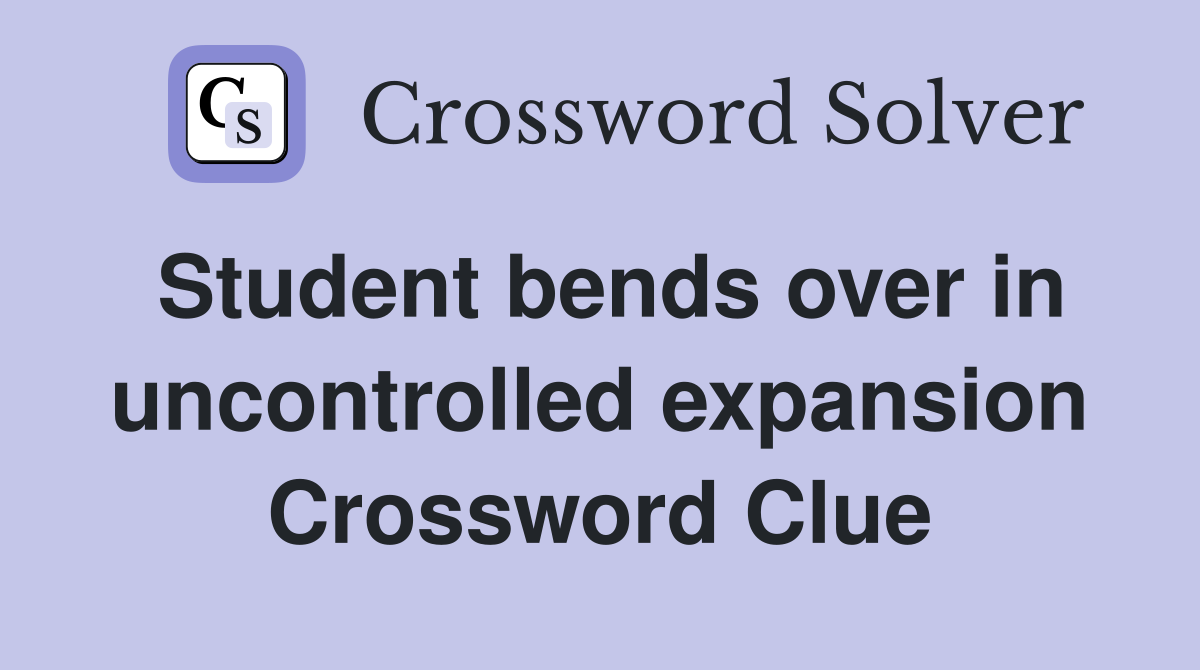 Student bends over in uncontrolled expansion Crossword Clue