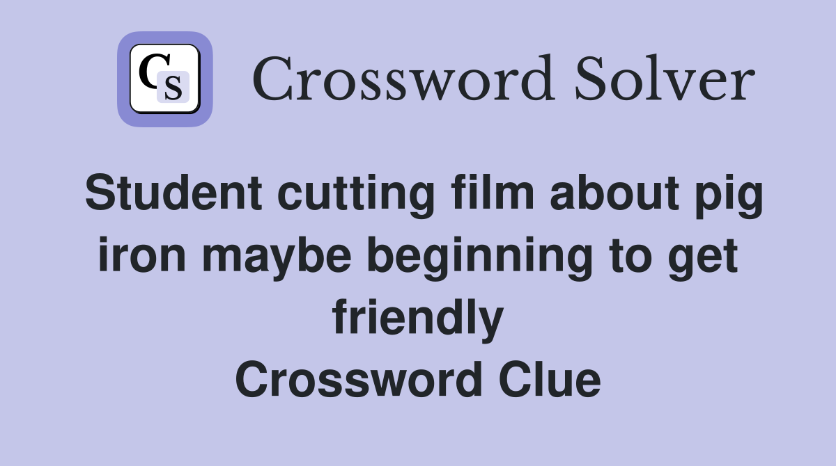 Student cutting film about pig iron maybe beginning to get friendly Crossword Clue