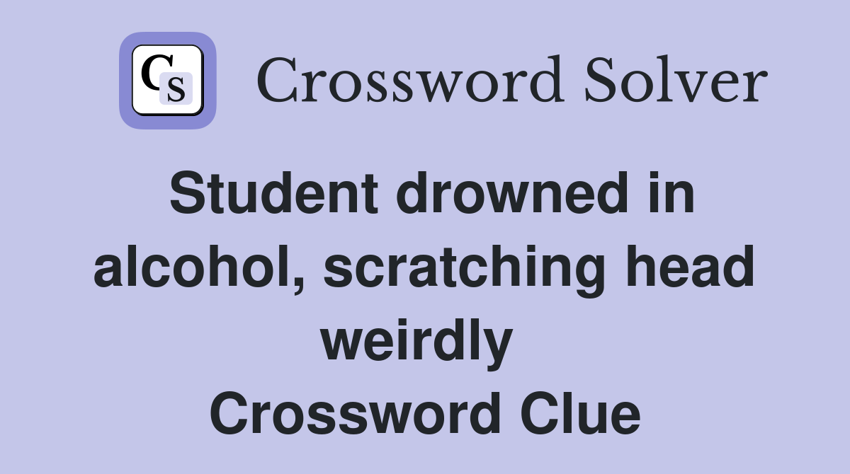 Student drowned in alcohol, scratching head weirdly  Crossword Clue