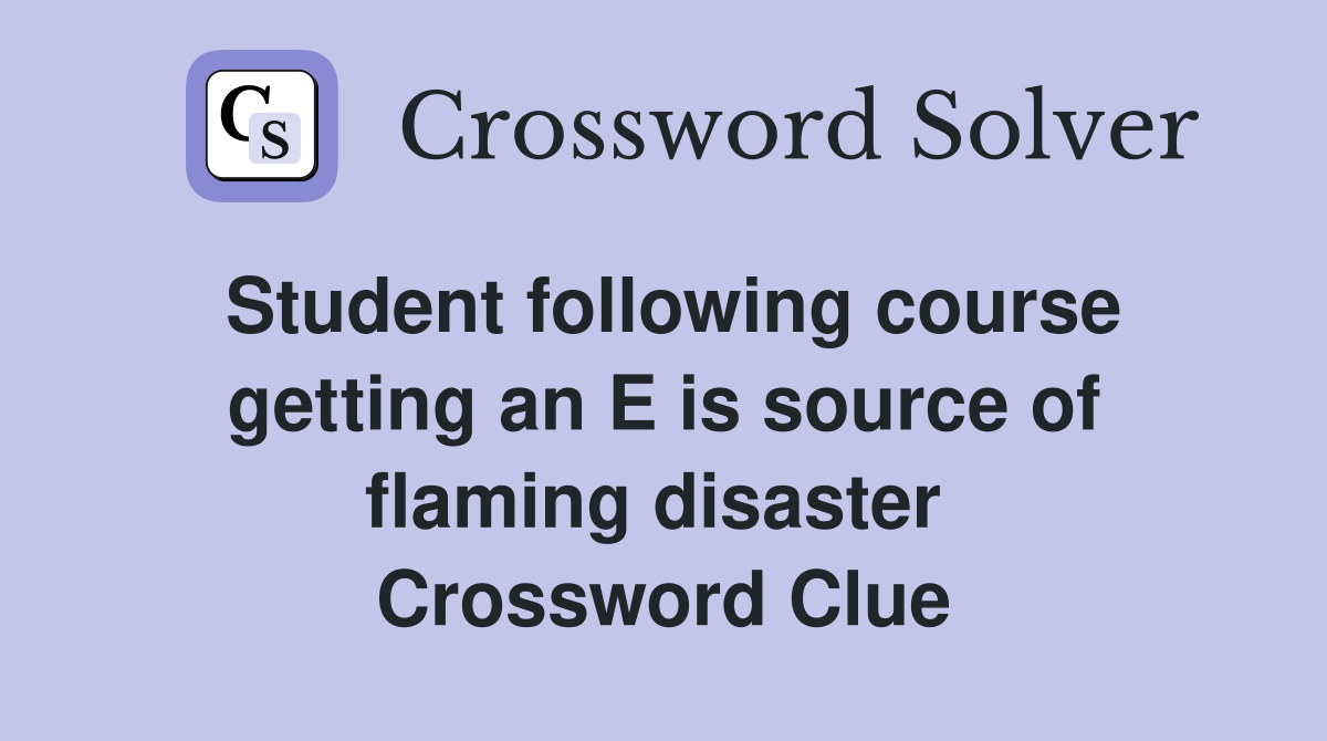 Student following course getting an E is source of flaming disaster  Crossword Clue