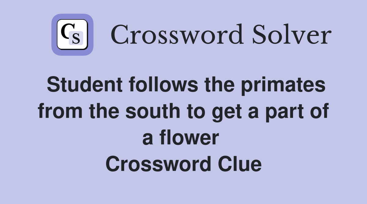 Student follows the primates from the south to get a part of a flower  Crossword Clue