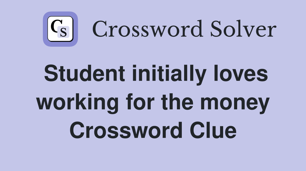 Student initially loves working for the money Crossword Clue
