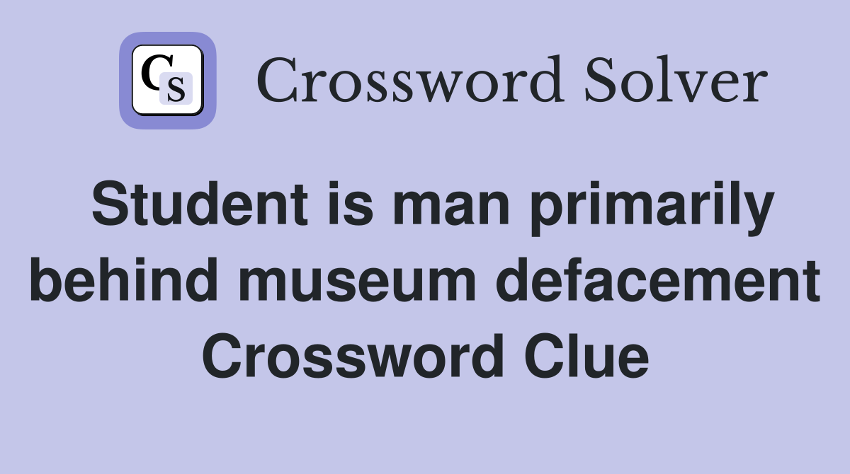Student is man primarily behind museum defacement Crossword Clue