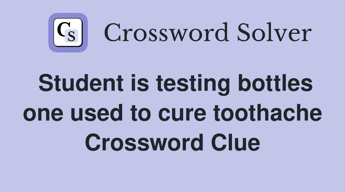 Student is testing bottles one used to cure toothache Crossword Clue