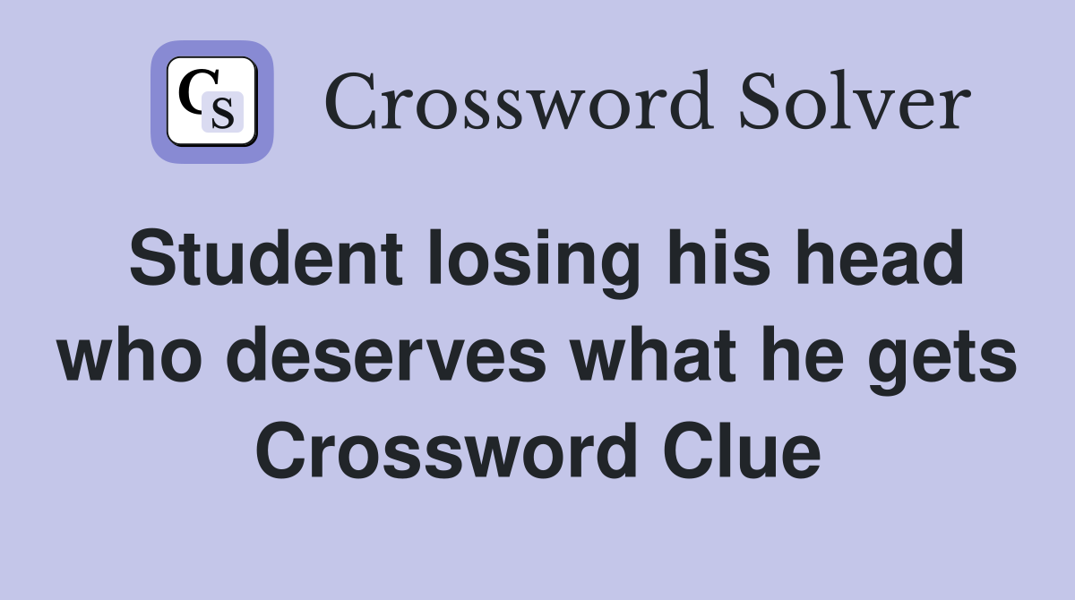 Student losing his head who deserves what he gets Crossword Clue