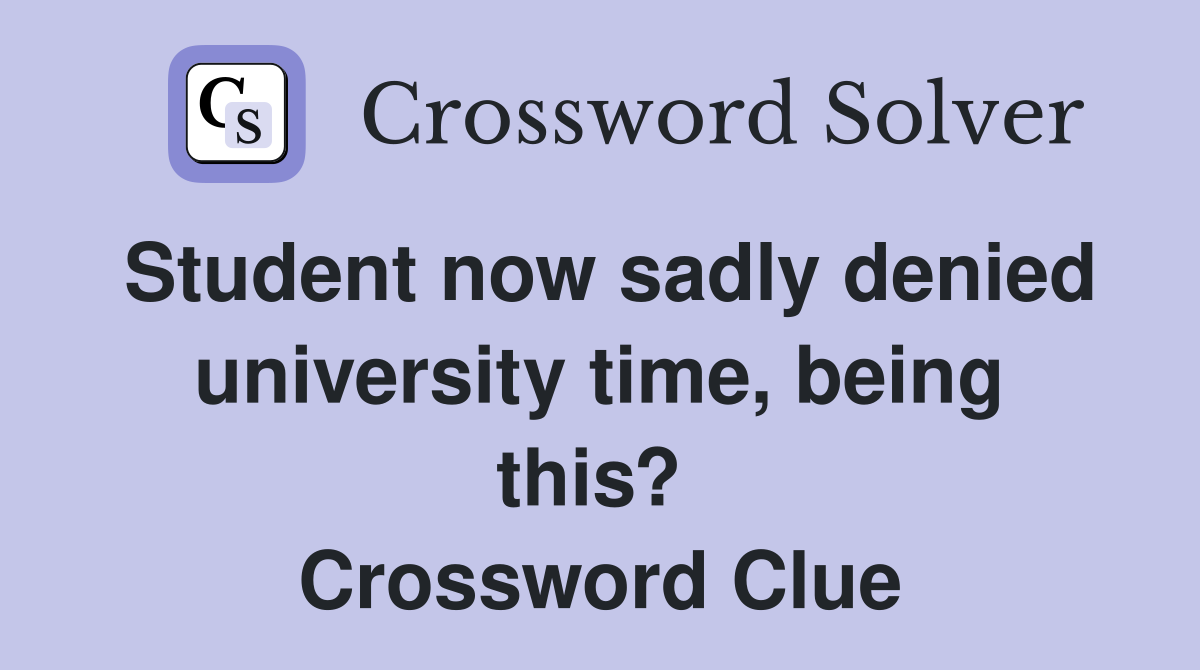 Student now sadly denied university time, being this?  Crossword Clue