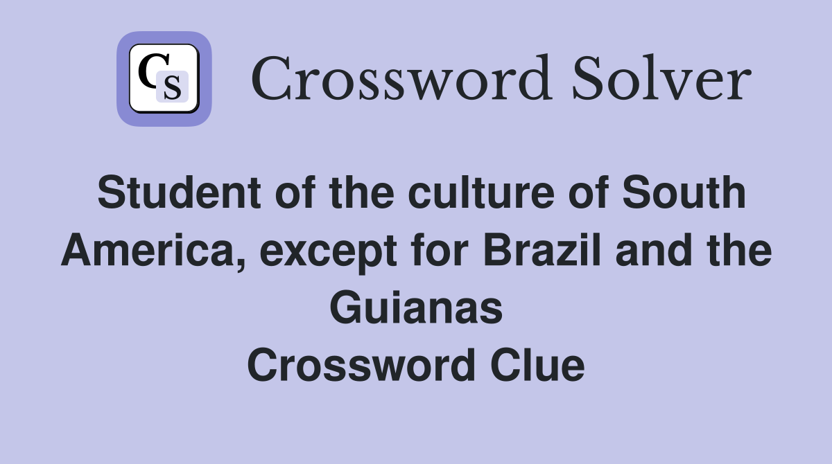 Student of the culture of South America, except for Brazil and the Guianas Crossword Clue