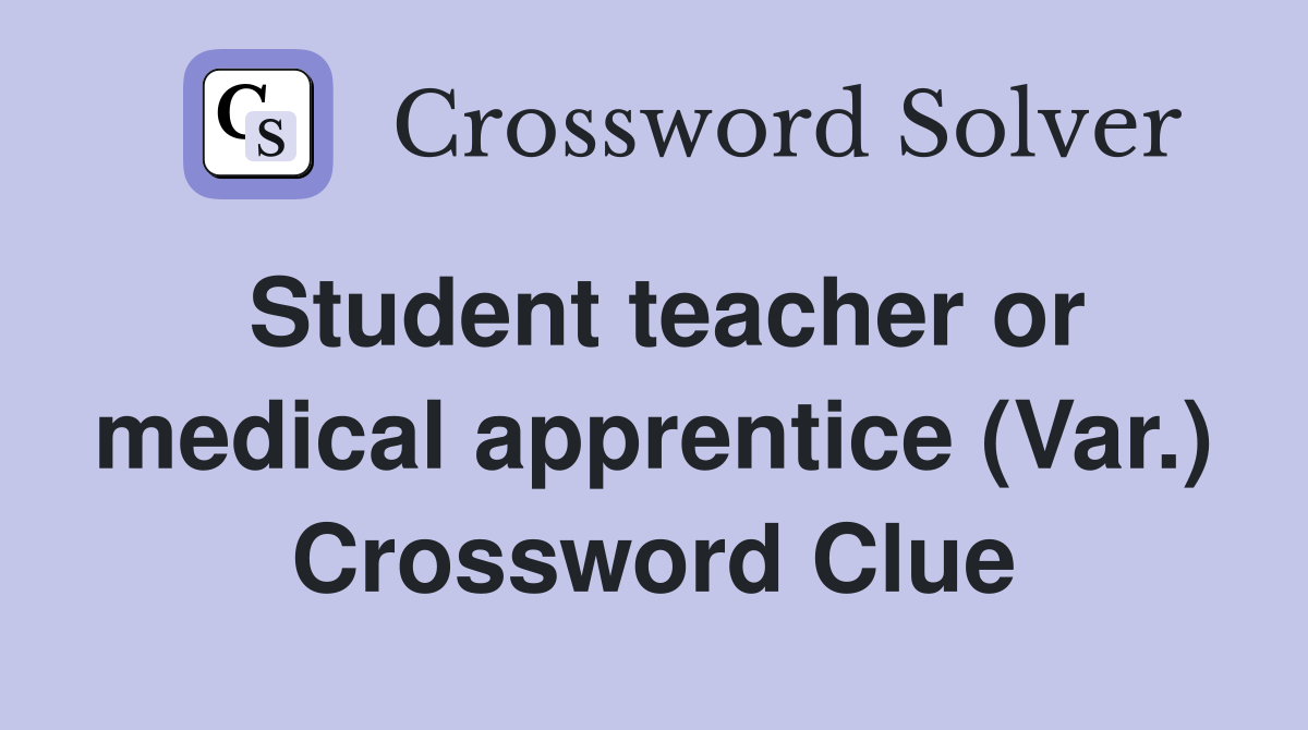 Student teacher or medical apprentice (Var.) Crossword Clue