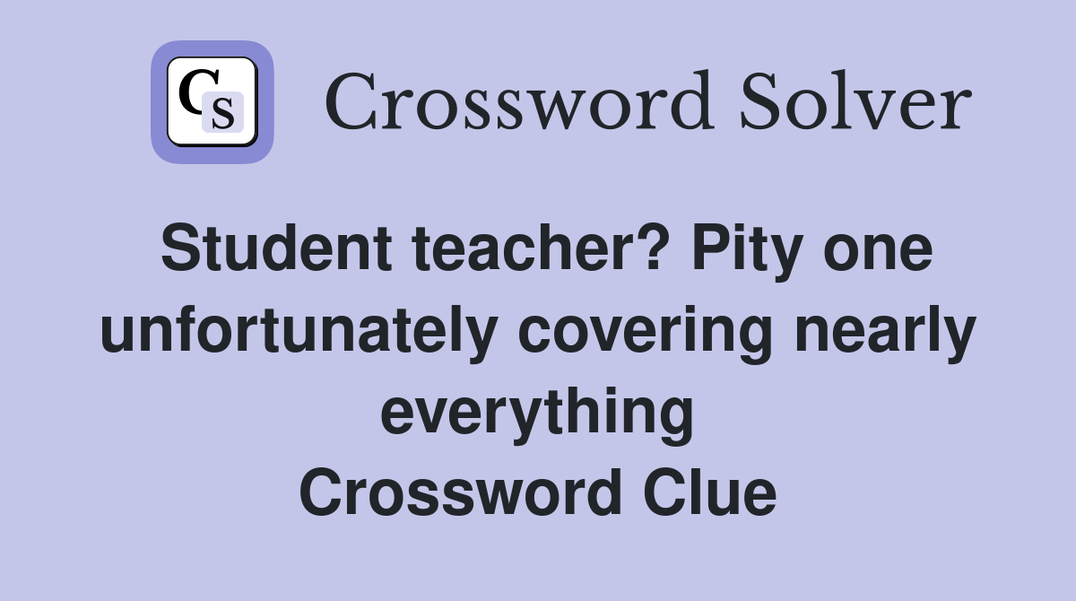 Student teacher? Pity one unfortunately covering nearly everything Crossword Clue