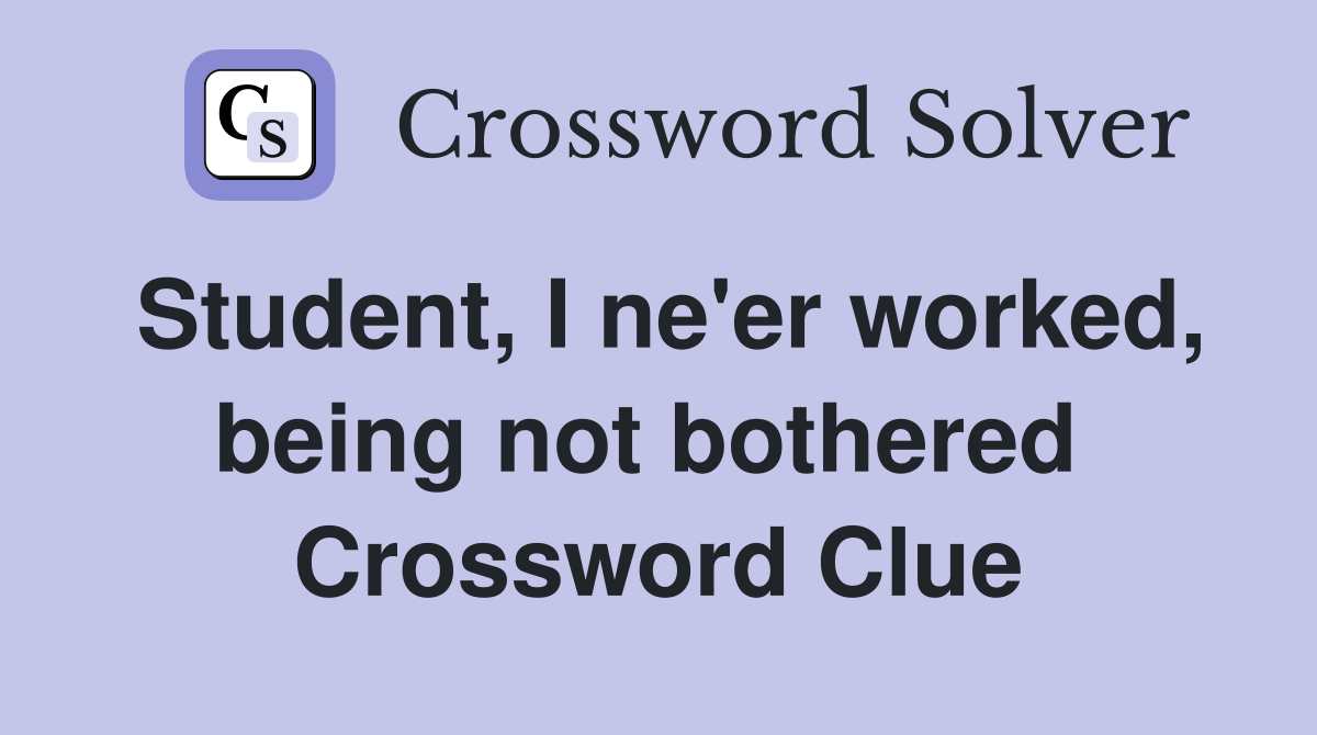 Student, I ne'er worked, being not bothered  Crossword Clue