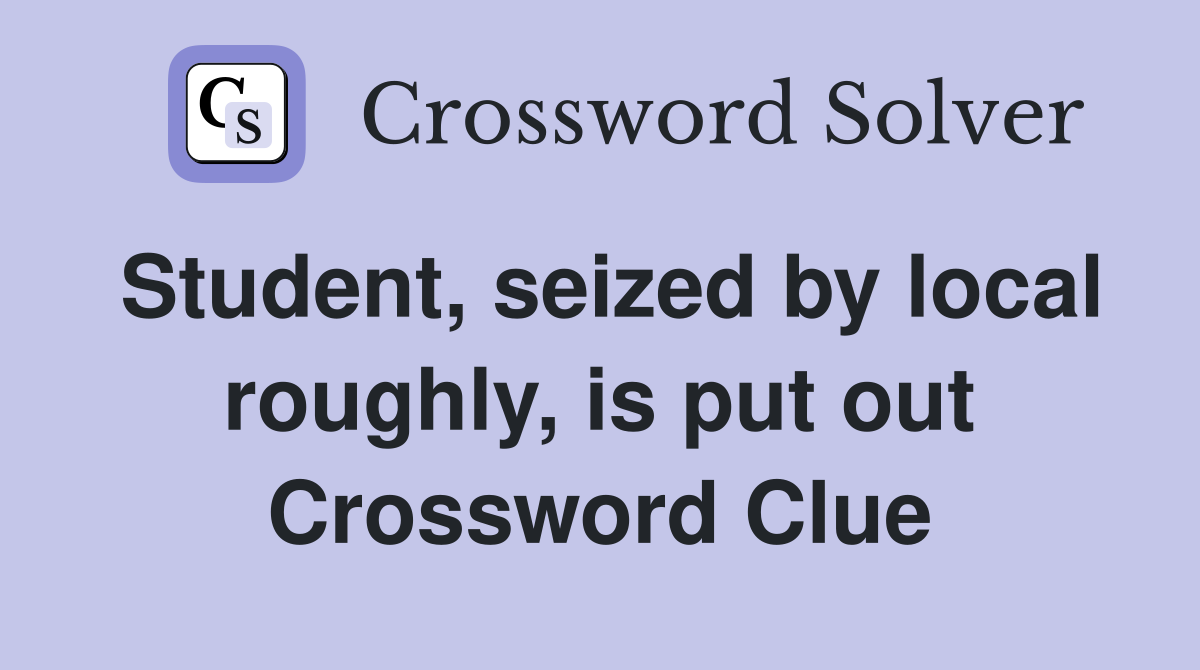 Student, seized by local roughly, is put out Crossword Clue