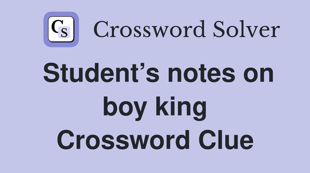 Student’s notes on boy king Crossword Clue
