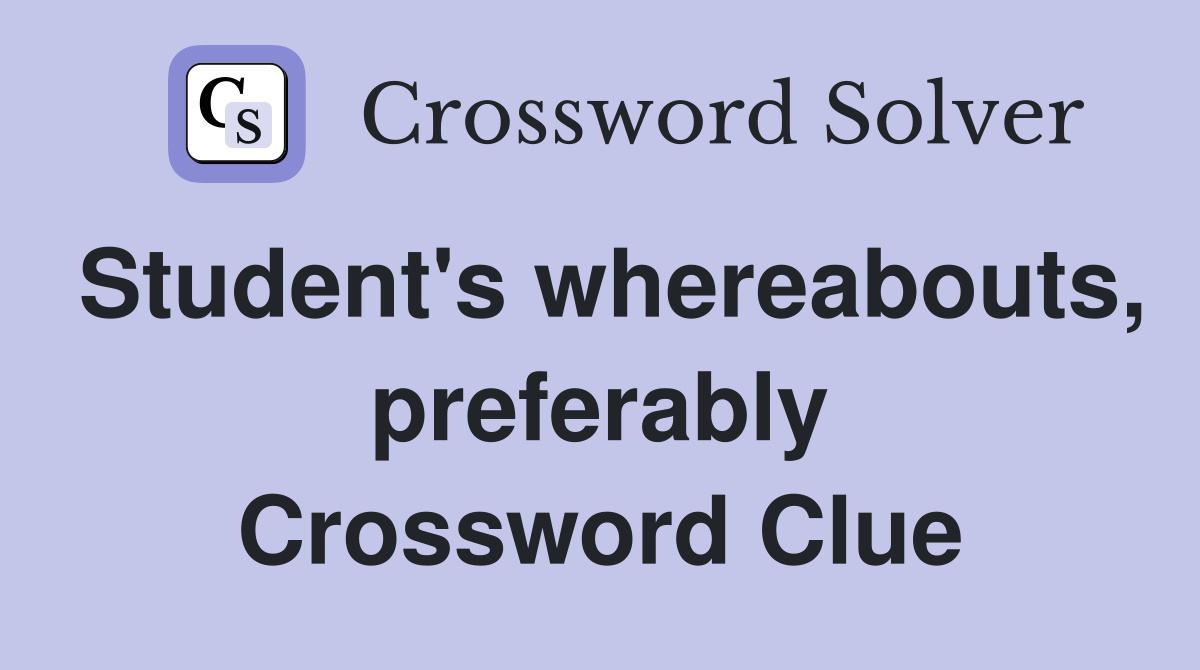Student's whereabouts, preferably Crossword Clue