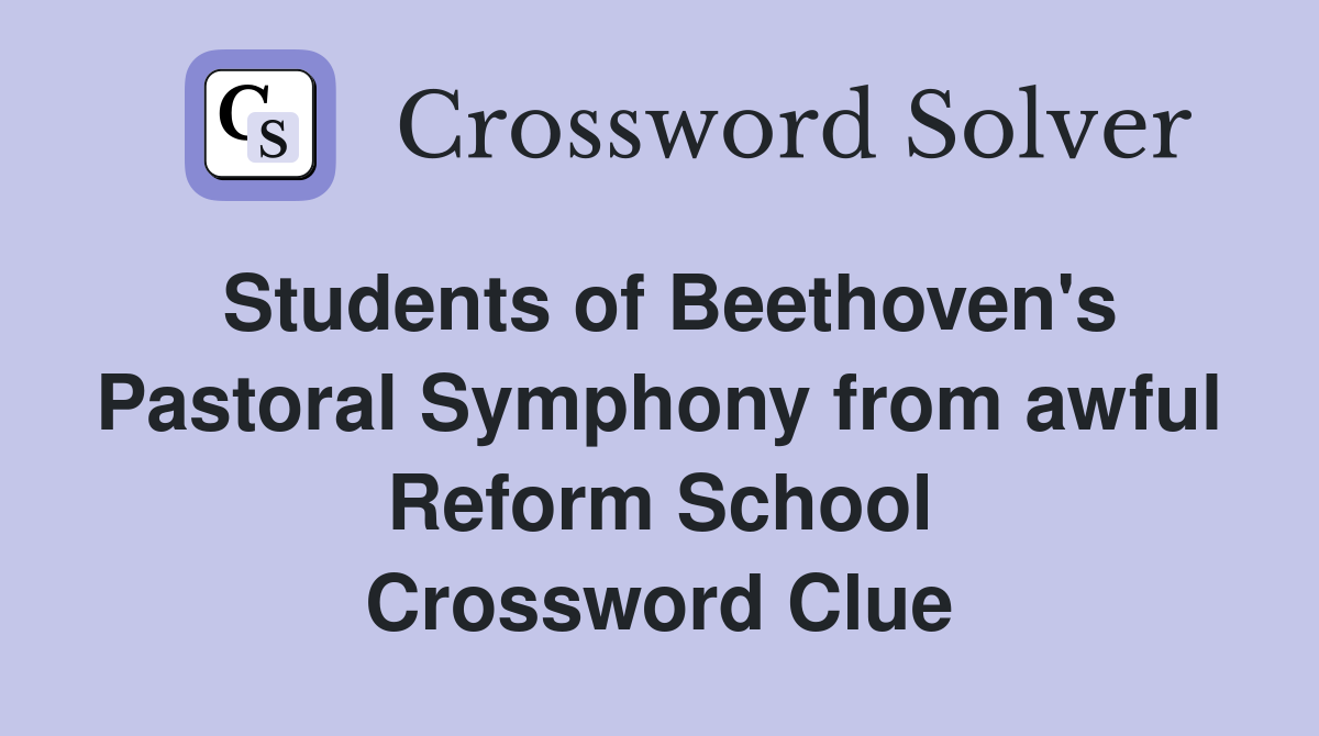 Students of Beethoven's Pastoral Symphony from awful Reform School Crossword Clue