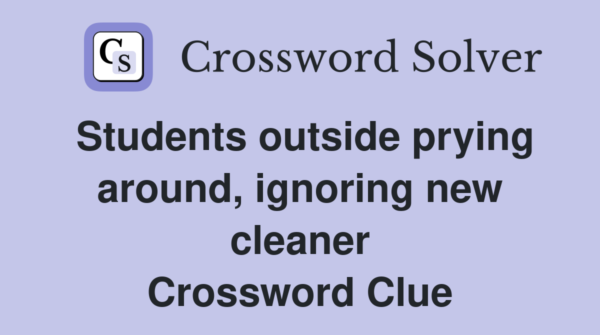 Students outside prying around, ignoring new cleaner Crossword Clue