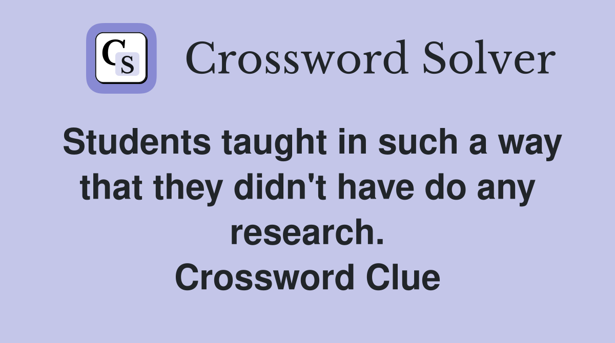 Students taught in such a way that they didn't have do any research. Crossword Clue