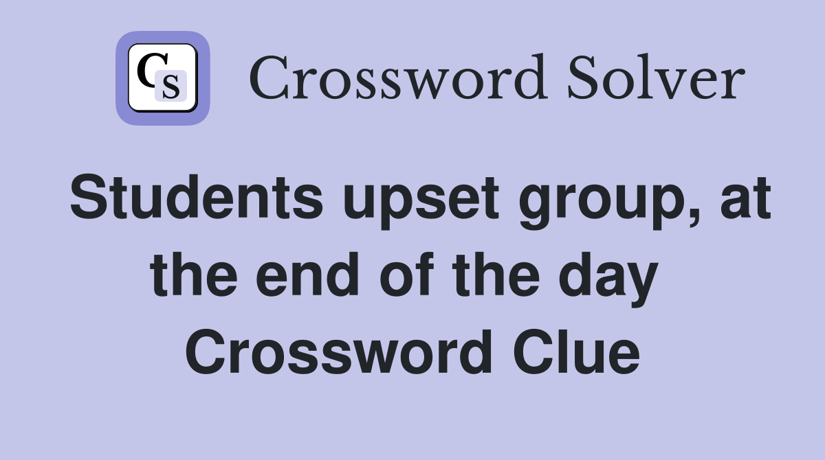 Students upset group, at the end of the day  Crossword Clue