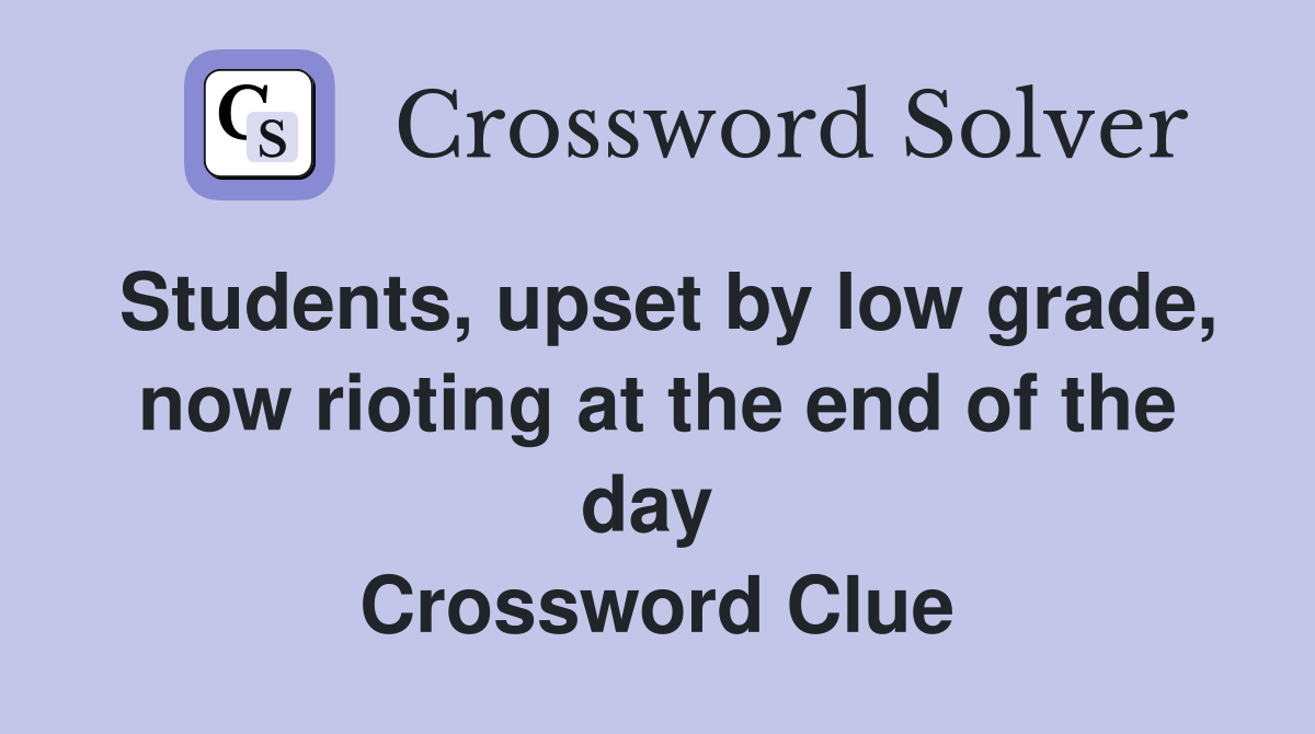 Students, upset by low grade, now rioting at the end of the day  Crossword Clue