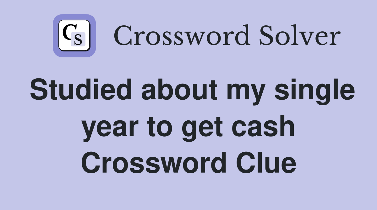 Studied about my single year to get cash Crossword Clue