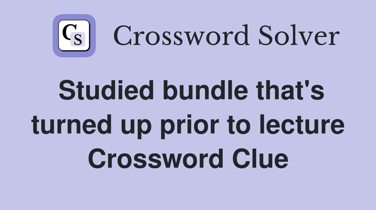 Studied bundle that's turned up prior to lecture Crossword Clue