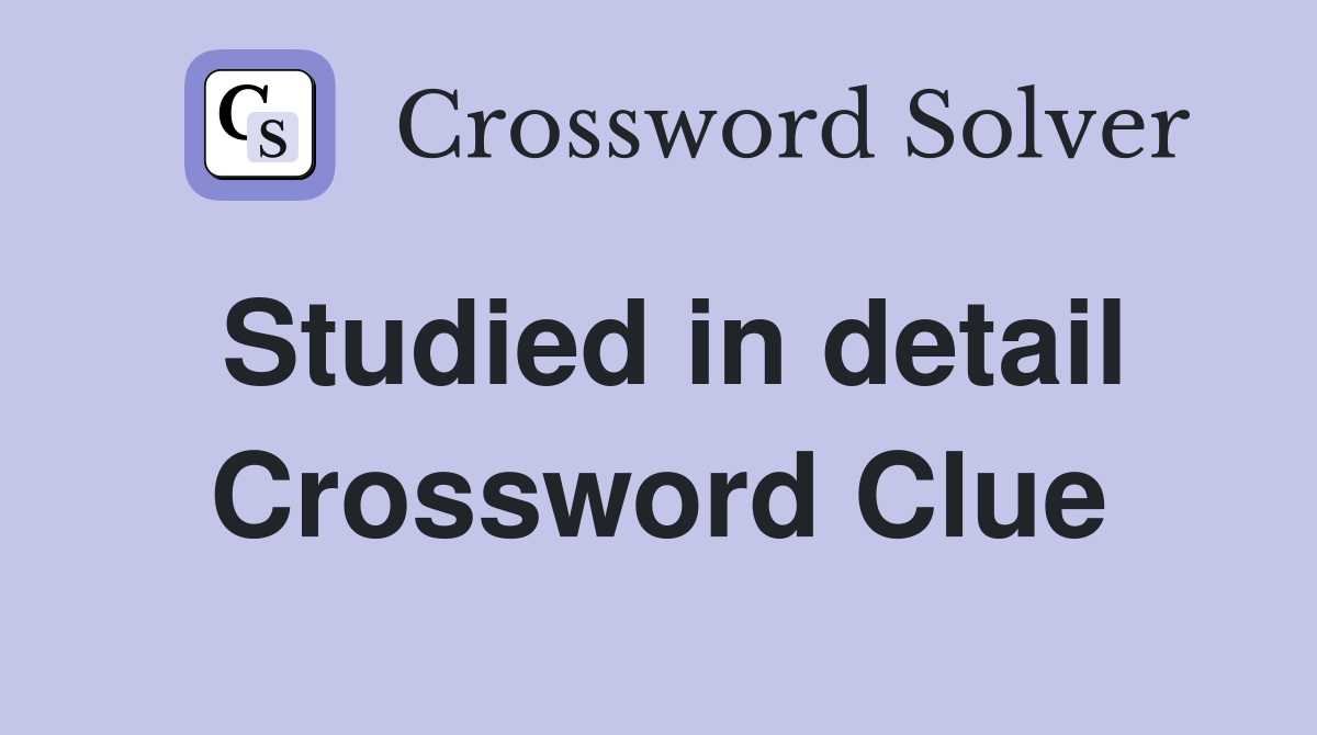 Studied in detail Crossword Clue