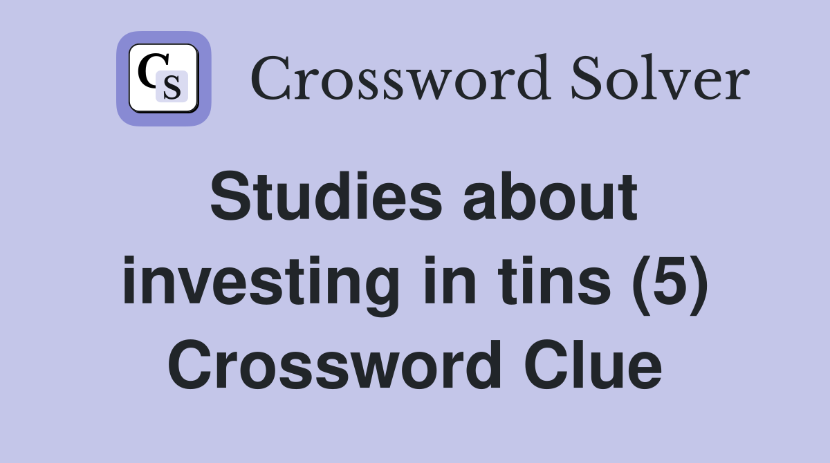 Studies about investing in tins (5) Crossword Clue