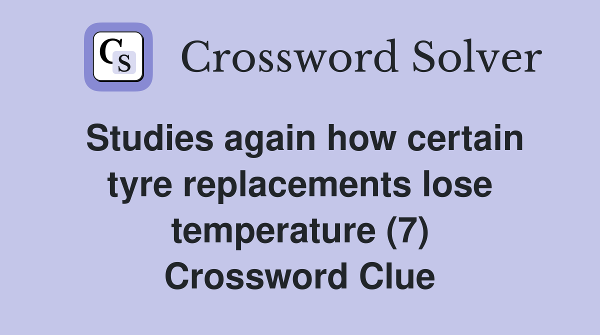 Studies again how certain tyre replacements lose temperature (7) Crossword Clue