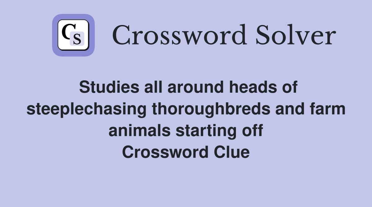 Studies all around heads of steeplechasing thoroughbreds and farm animals starting off Crossword Clue