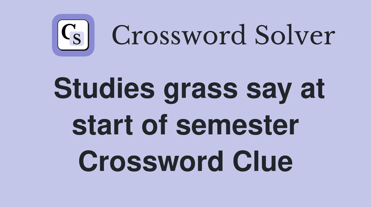 Studies grass say at start of semester Crossword Clue