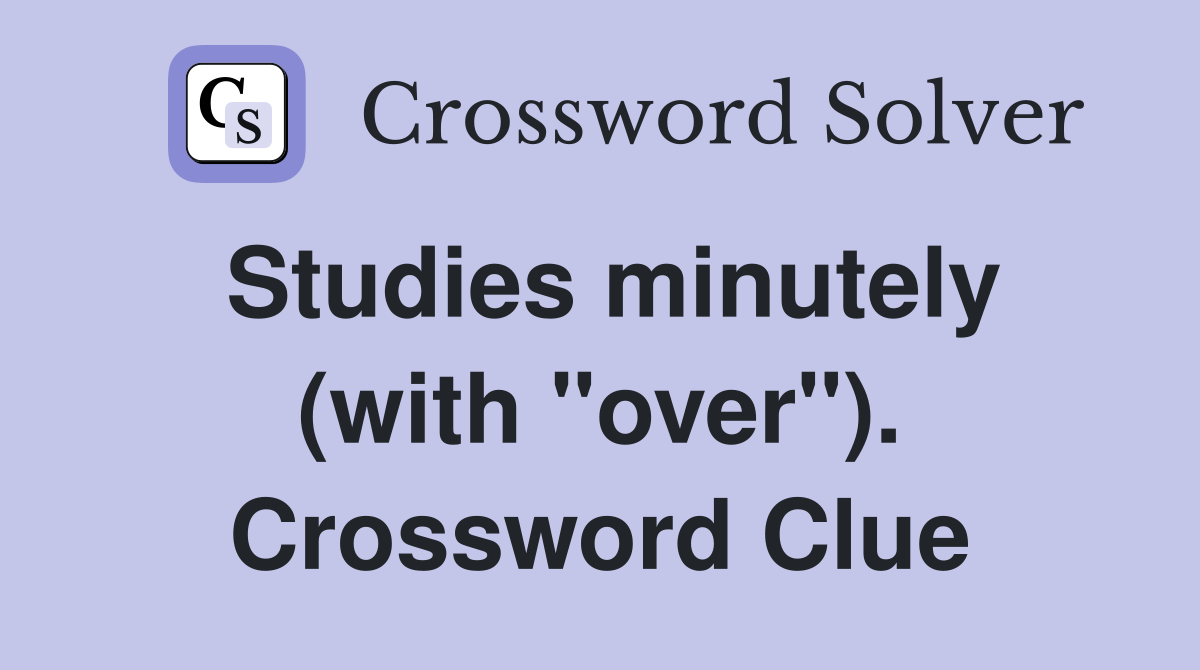Studies minutely (with "over"). Crossword Clue
