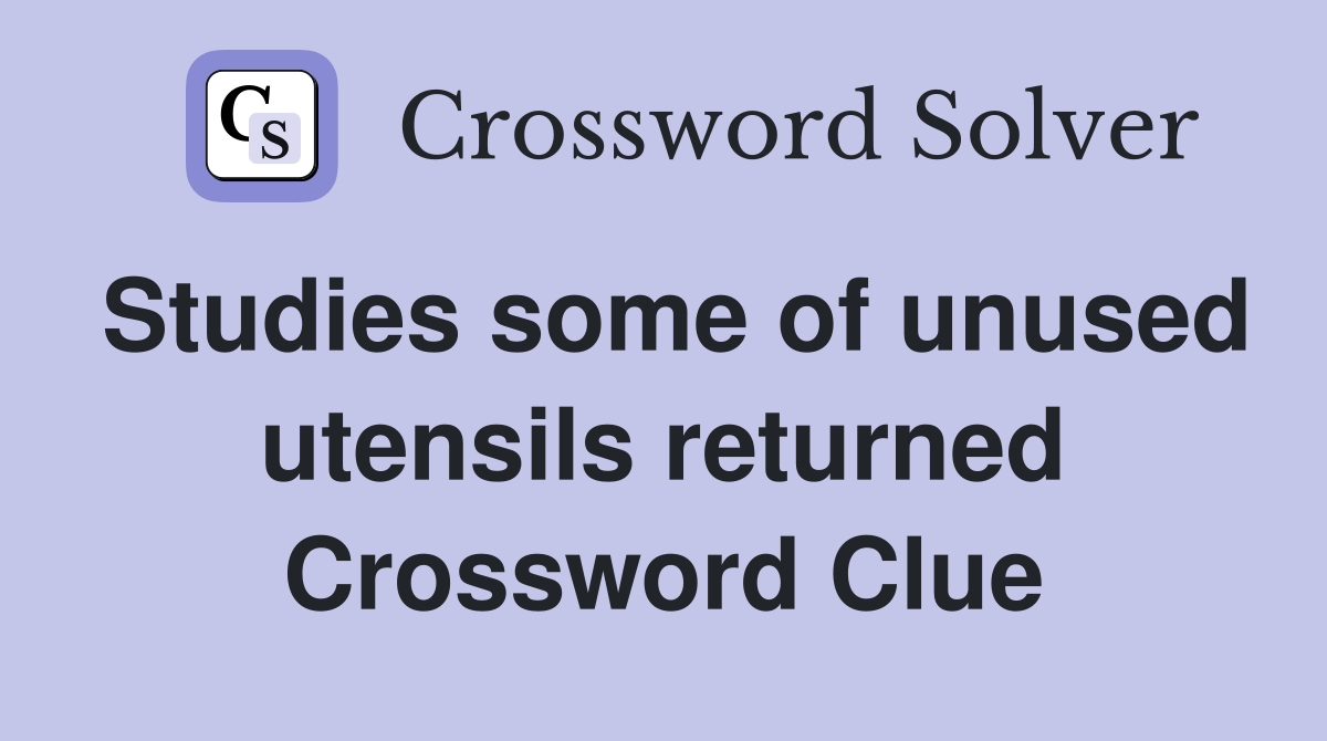 Studies some of unused utensils returned Crossword Clue