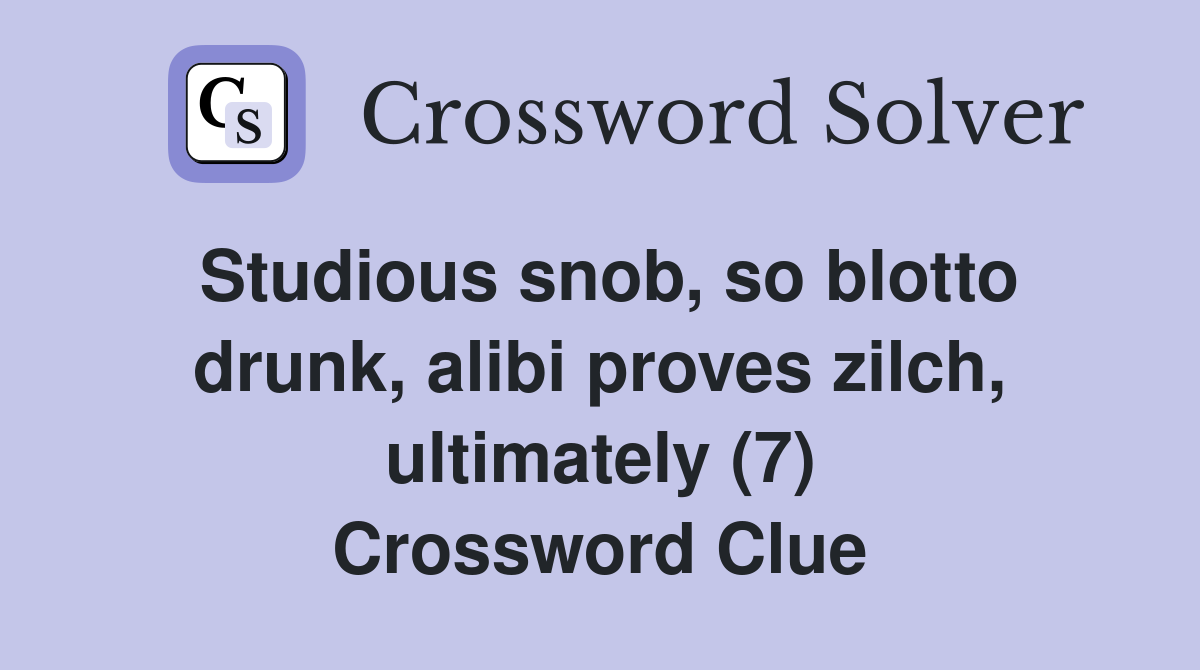 Studious snob, so blotto drunk, alibi proves zilch, ultimately (7) Crossword Clue
