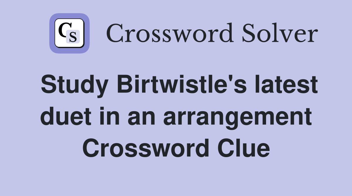 Study Birtwistle's latest duet in an arrangement Crossword Clue