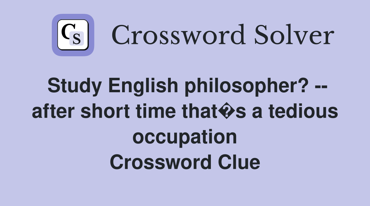 Study English philosopher? -- after short time that�s a tedious occupation Crossword Clue