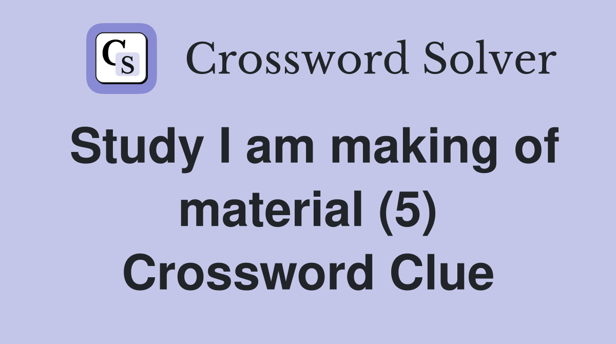 Study I am making of material (5) Crossword Clue
